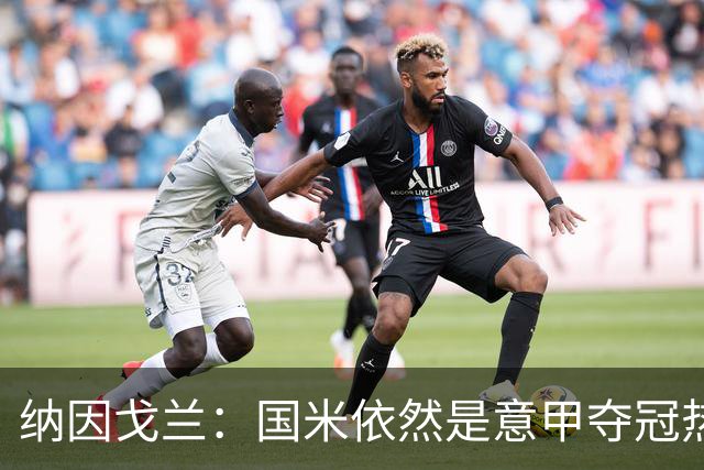 纳因戈兰：国米依然是意甲夺冠热门，这种强强对话对罗马是个考验
